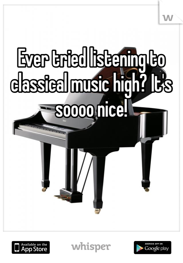 Ever tried listening to classical music high? It's soooo nice!