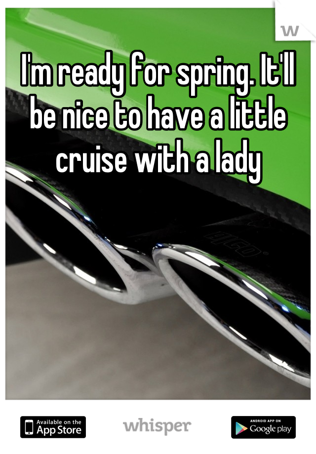 I'm ready for spring. It'll be nice to have a little cruise with a lady