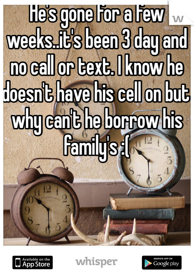 He's gone for a few weeks..it's been 3 day and no call or text. I know he doesn't have his cell on but why can't he borrow his family's :(