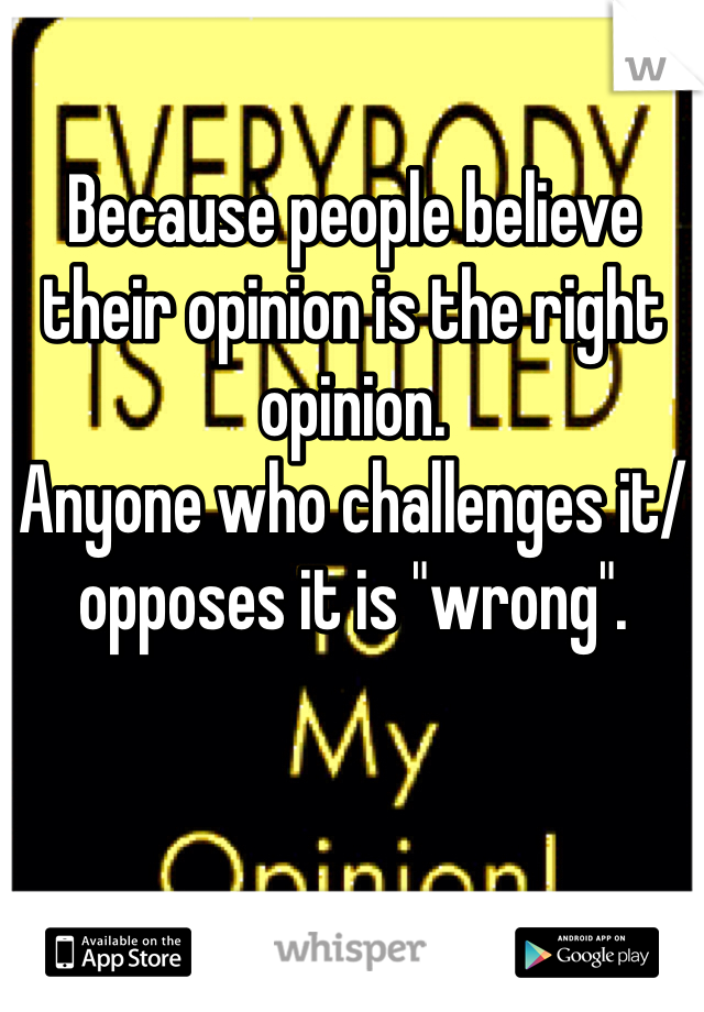 Because people believe their opinion is the right opinion.
Anyone who challenges it/ opposes it is "wrong".