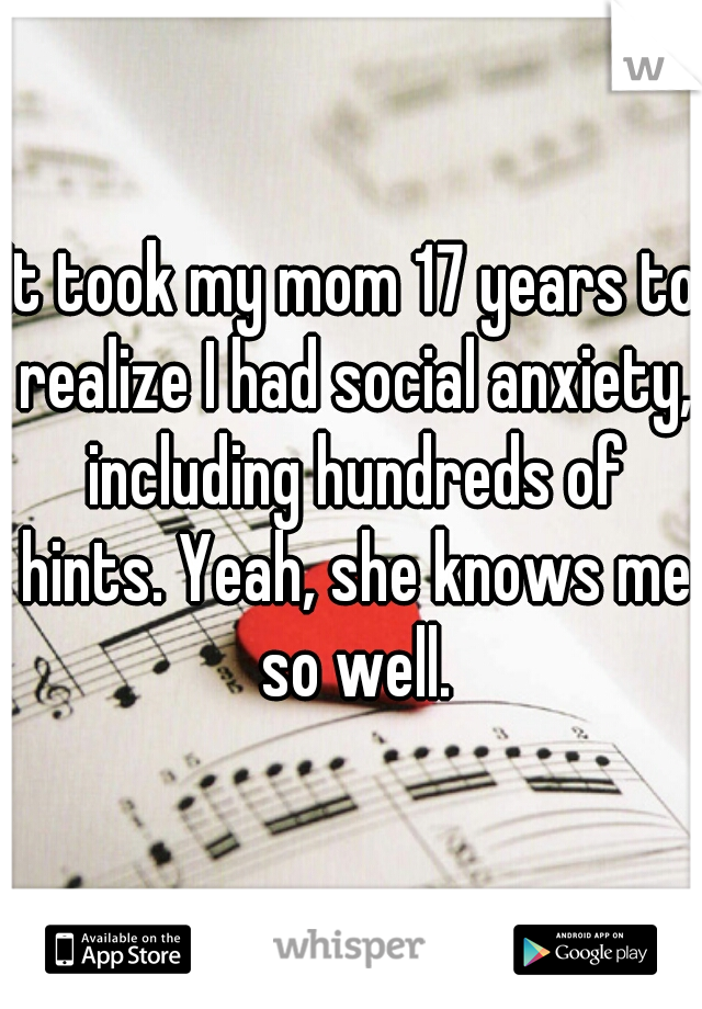 It took my mom 17 years to realize I had social anxiety, including hundreds of hints. Yeah, she knows me so well.