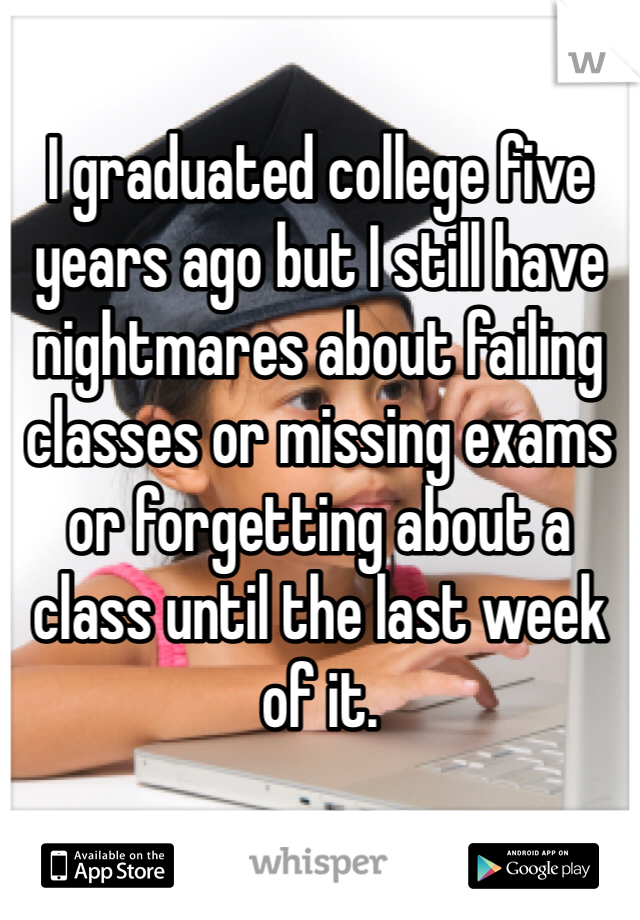 I graduated college five years ago but I still have nightmares about failing classes or missing exams or forgetting about a class until the last week of it. 