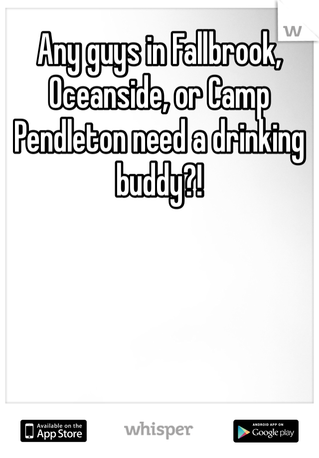 Any guys in Fallbrook, Oceanside, or Camp Pendleton need a drinking buddy?!