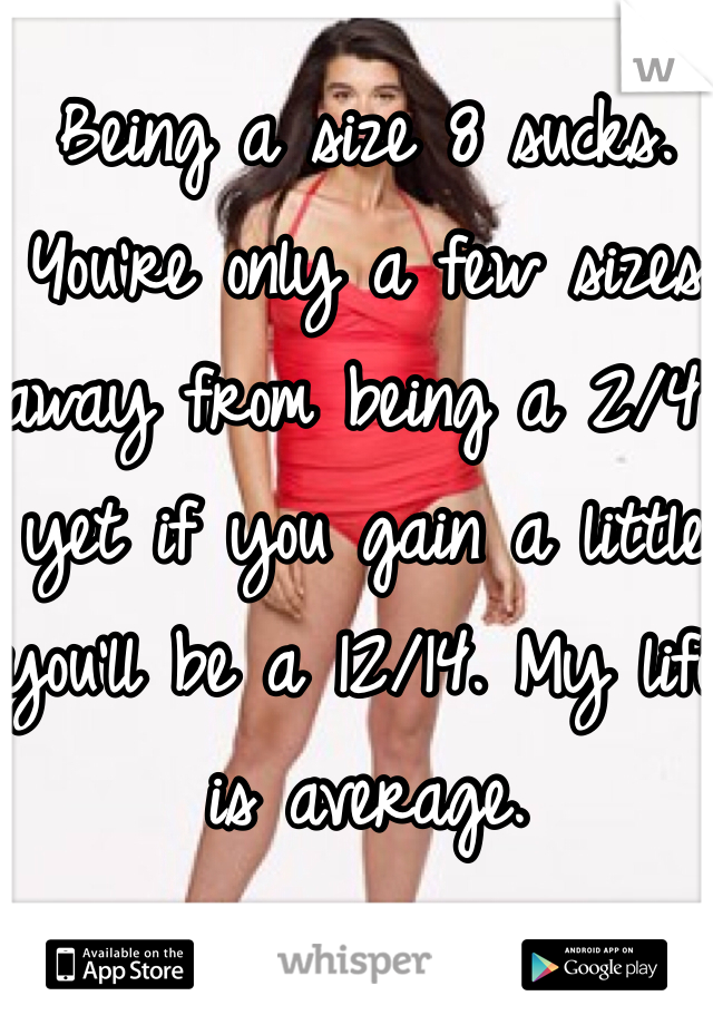 Being a size 8 sucks. You're only a few sizes away from being a 2/4 yet if you gain a little you'll be a 12/14. My life is average. 