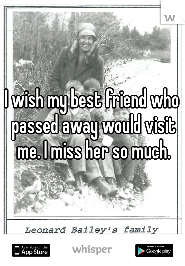 I wish my best friend who passed away would visit me. I miss her so much.