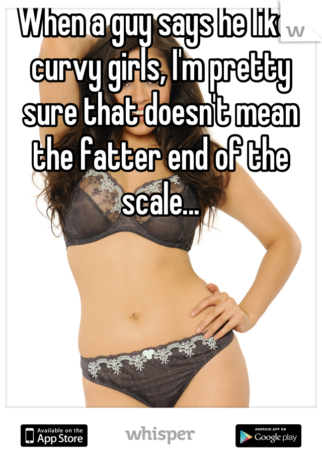 When a guy says he likes curvy girls, I'm pretty sure that doesn't mean the fatter end of the scale...