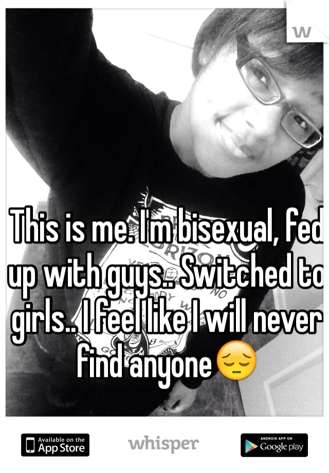 This is me. I'm bisexual, fed up with guys.. Switched to girls.. I feel like I will never find anyone😔