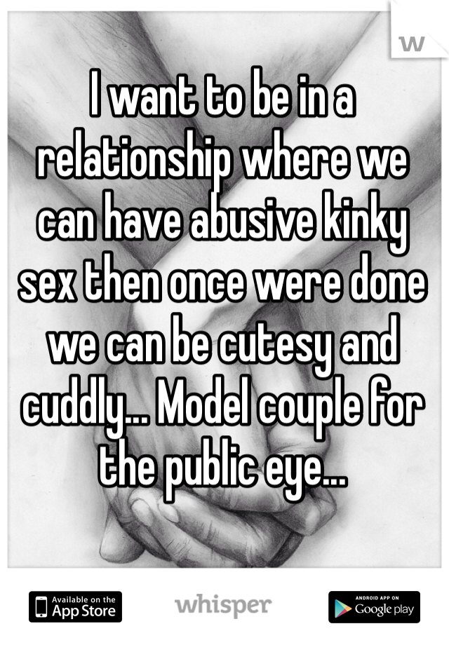 I want to be in a relationship where we can have abusive kinky sex then once were done we can be cutesy and cuddly... Model couple for the public eye...