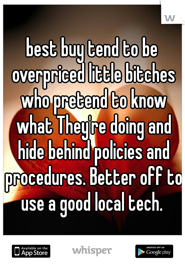 best buy tend to be overpriced little bitches who pretend to know what They're doing and hide behind policies and procedures. Better off to use a good local tech. 