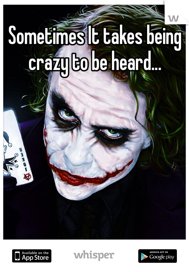 Sometimes It takes being crazy to be heard...
