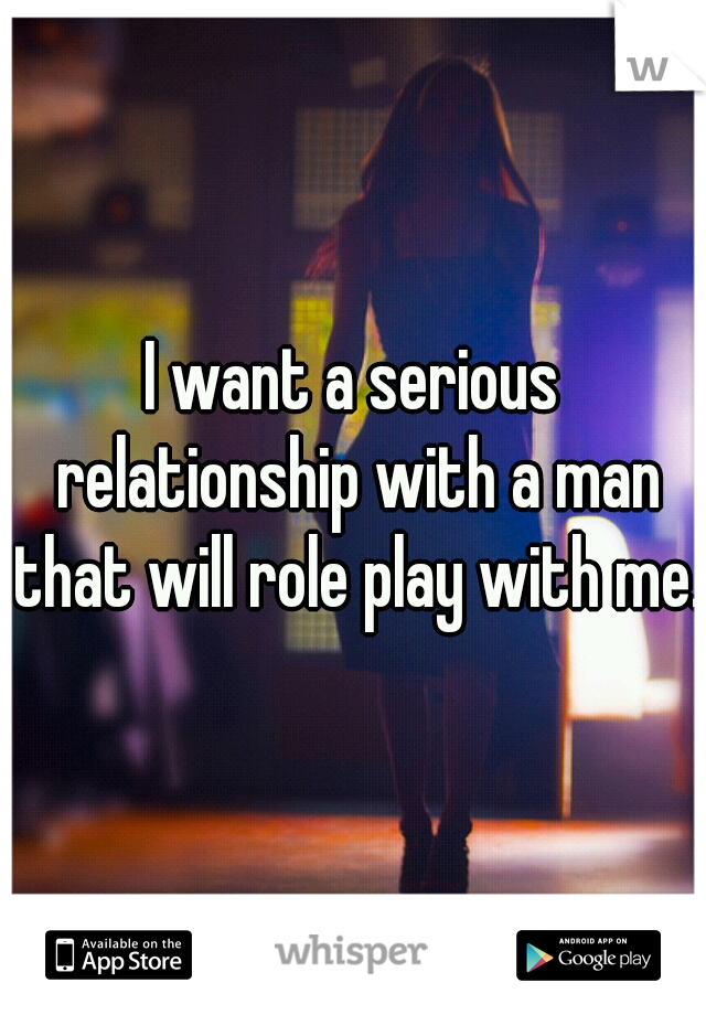 I want a serious relationship with a man that will role play with me.