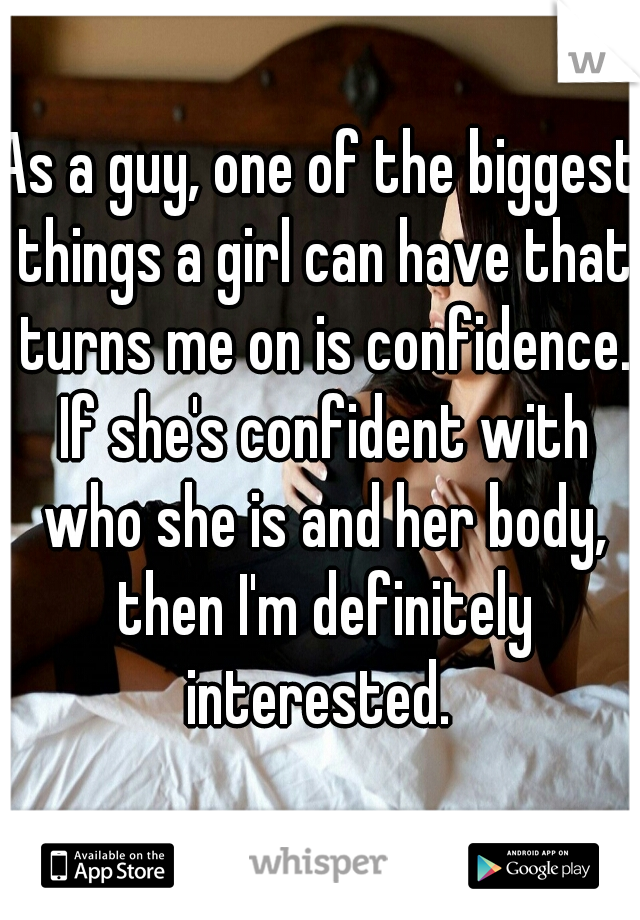 As a guy, one of the biggest things a girl can have that turns me on is confidence. If she's confident with who she is and her body, then I'm definitely interested. 