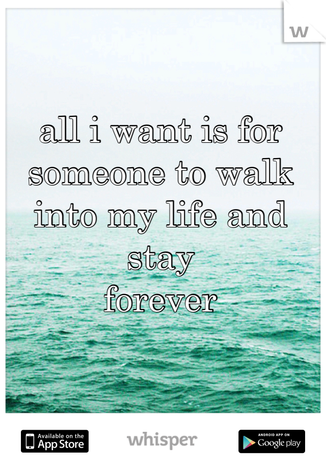 all i want is for someone to walk into my life and stay
forever