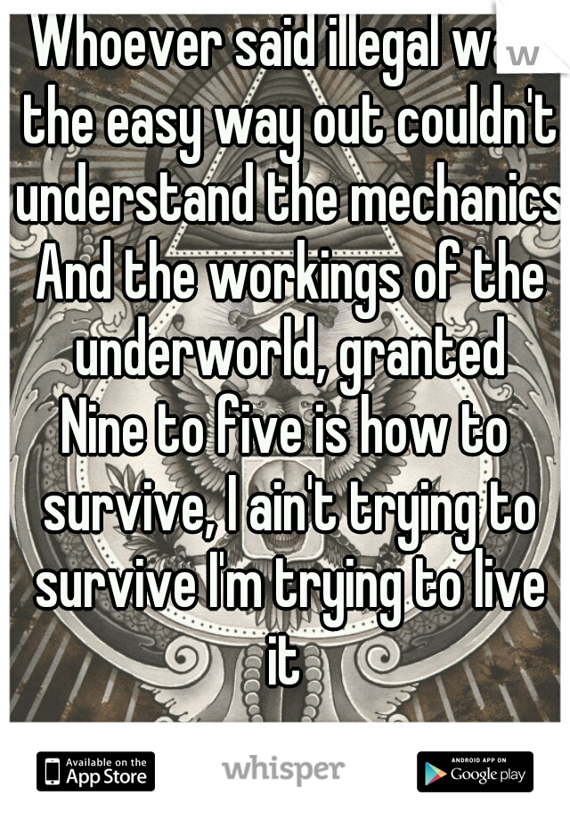 Whoever said illegal was the easy way out couldn't understand the mechanics And the workings of the underworld, granted
Nine to five is how to survive, I ain't trying to survive I'm trying to live it 