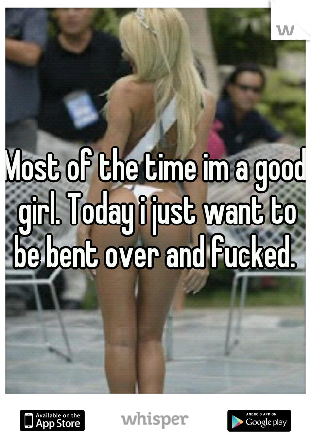 Most of the time im a good girl. Today i just want to be bent over and fucked. 