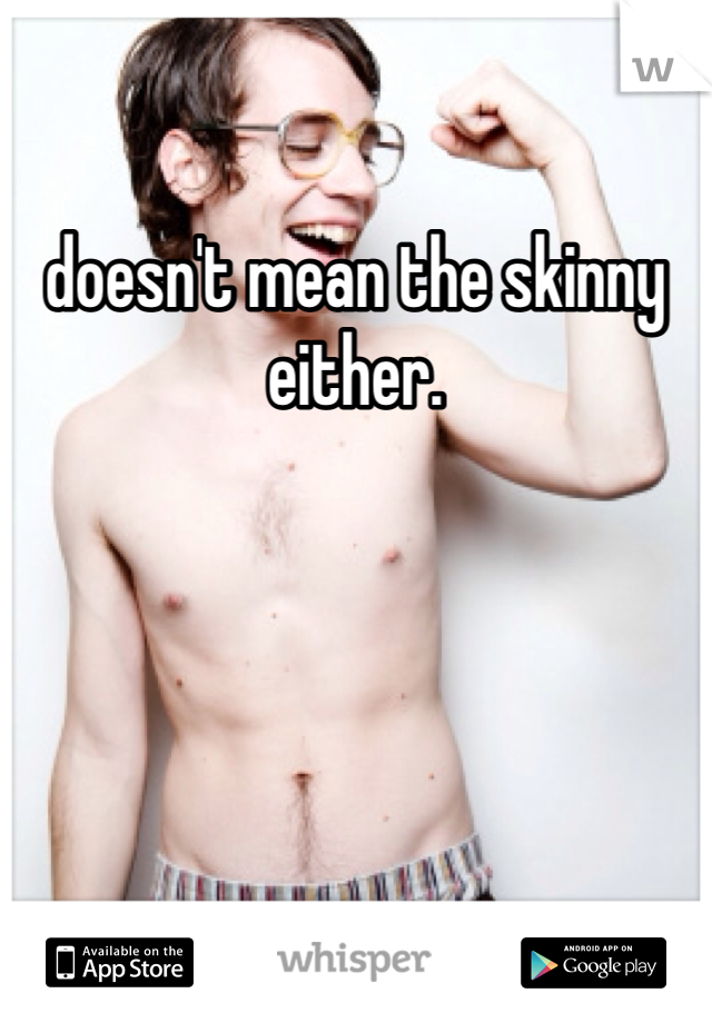 doesn't mean the skinny either. 