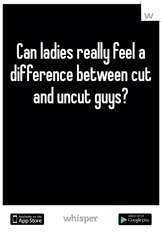 Can ladies really feel a difference between cut and uncut guys?