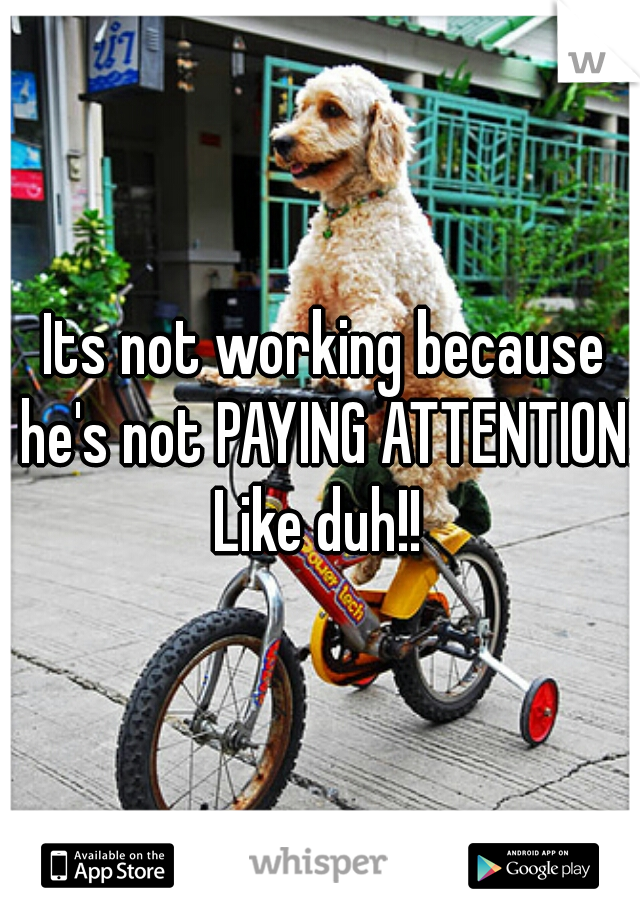 Its not working because he's not PAYING ATTENTION! 
Like duh!! 
  