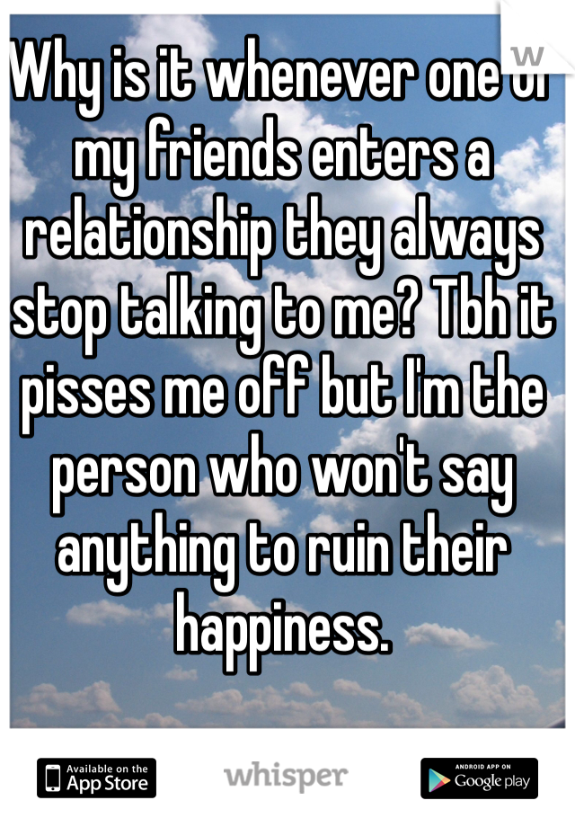 Why is it whenever one of my friends enters a relationship they always stop talking to me? Tbh it pisses me off but I'm the person who won't say anything to ruin their happiness.