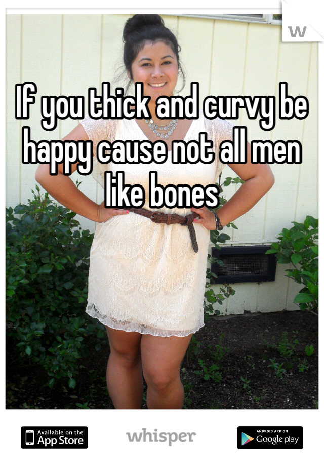 If you thick and curvy be happy cause not all men like bones