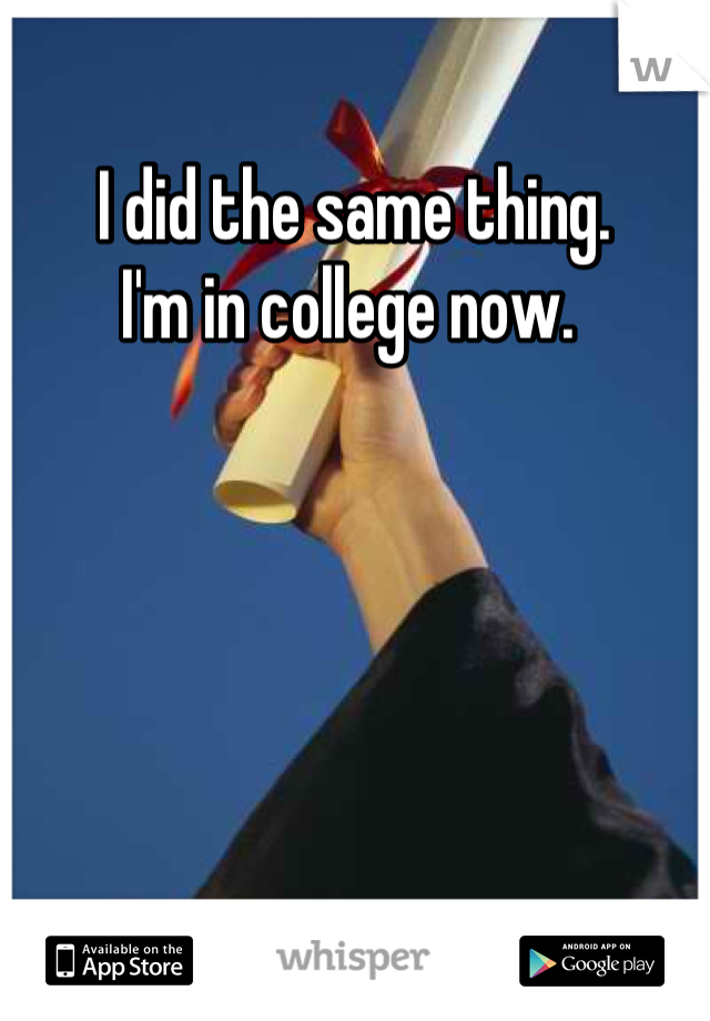 I did the same thing. 
I'm in college now. 