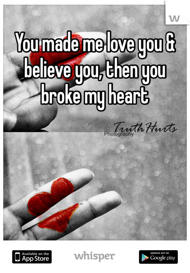 You made me love you & believe you, then you broke my heart 