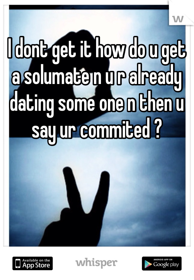 I dont get it how do u get a solumate n u r already dating some one n then u say ur commited ?