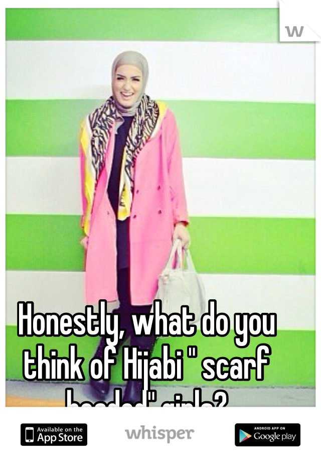 Honestly, what do you think of Hijabi " scarf headed" girls? 