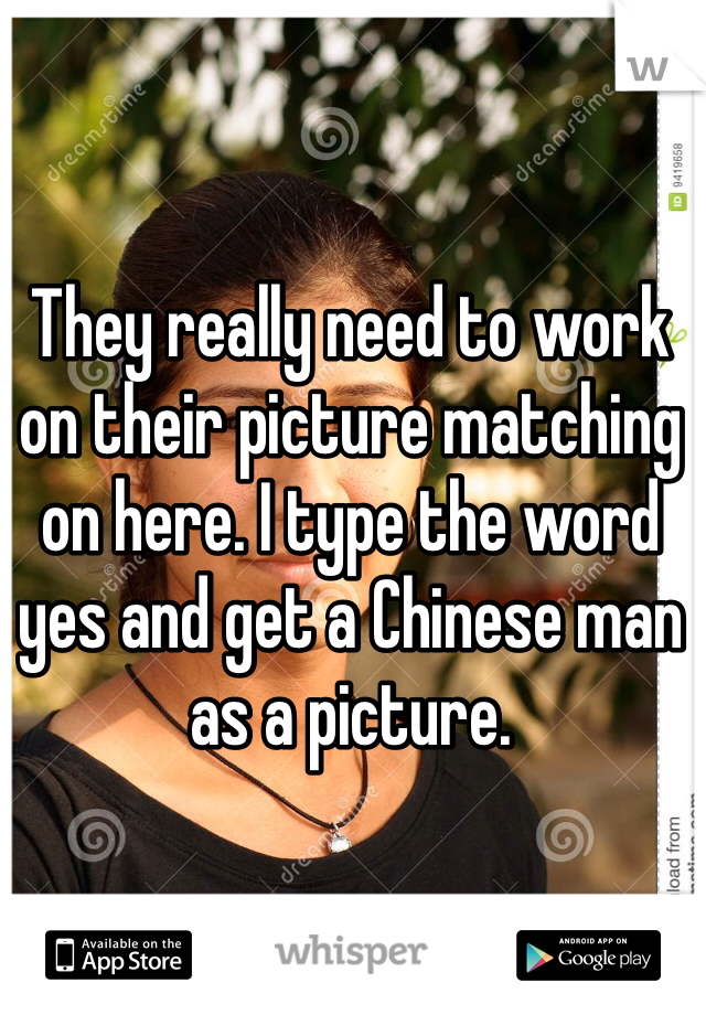 They really need to work on their picture matching on here. I type the word yes and get a Chinese man as a picture. 