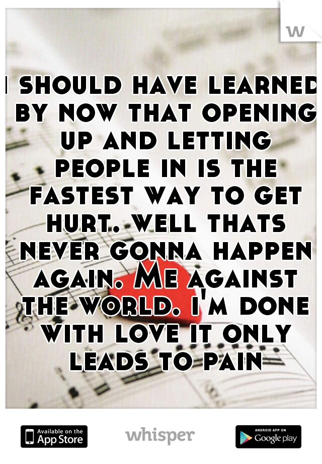 i should have learned by now that opening up and letting people in is the fastest way to get hurt. well thats never gonna happen again. Me against the world. i'm done with love it only leads to pain