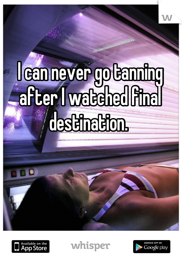 I can never go tanning after I watched final destination. 