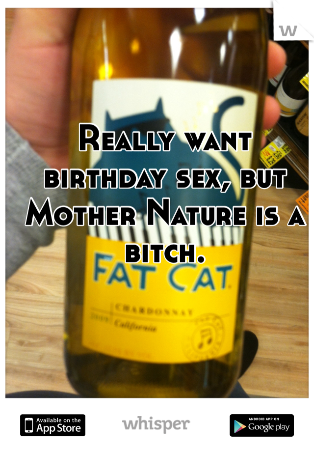 Really want birthday sex, but Mother Nature is a bitch.