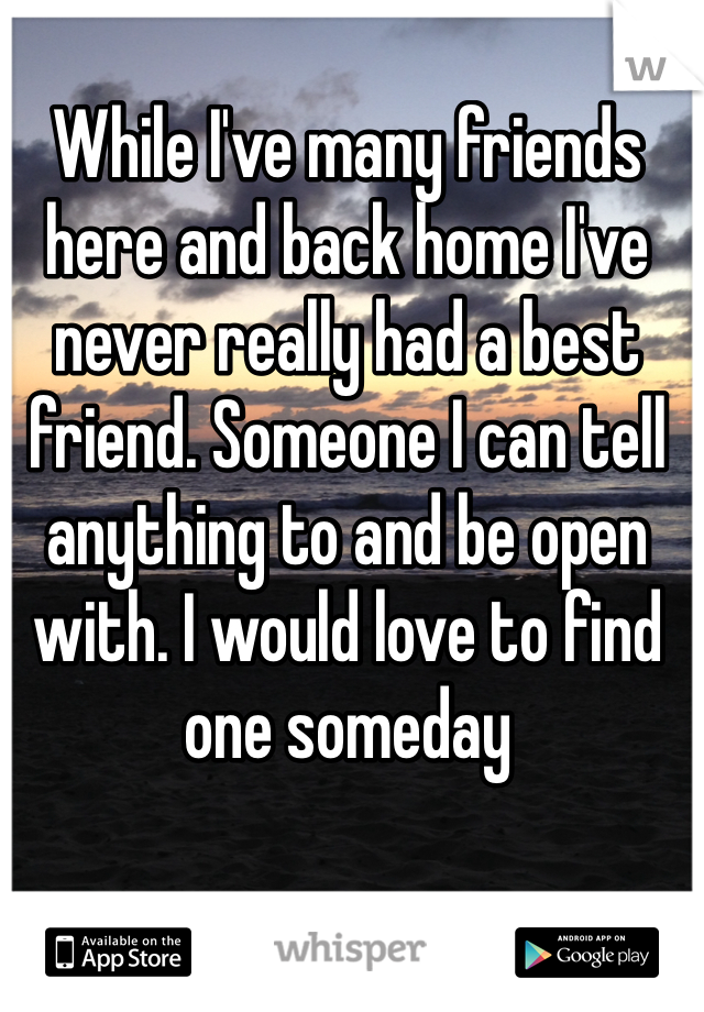 While I've many friends here and back home I've never really had a best friend. Someone I can tell anything to and be open with. I would love to find one someday