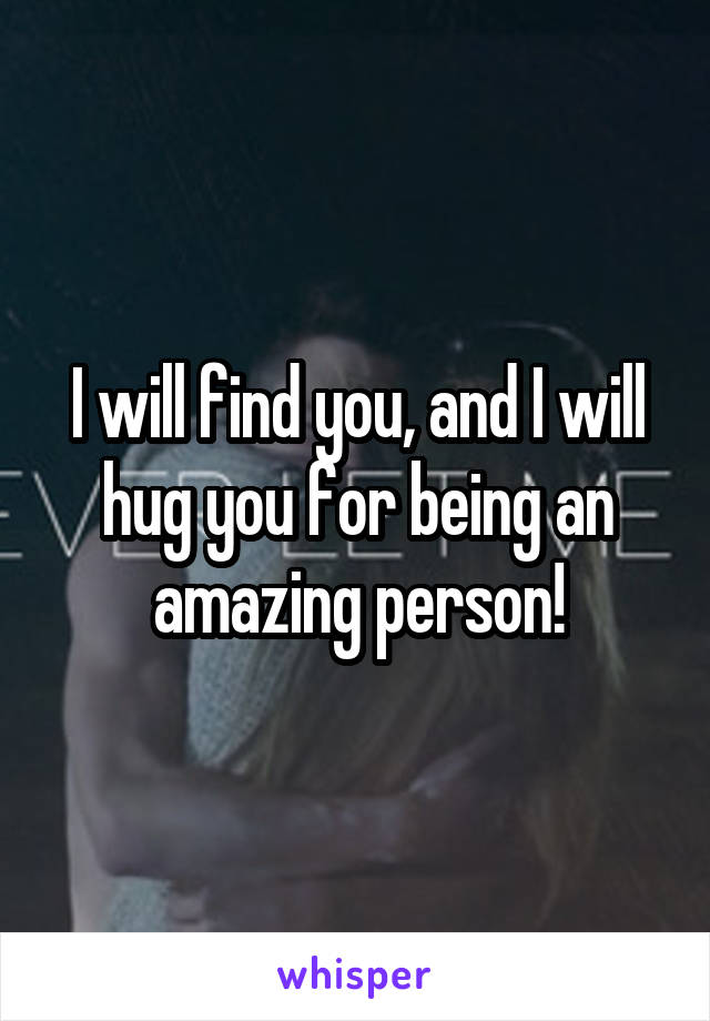 I will find you, and I will hug you for being an amazing person!