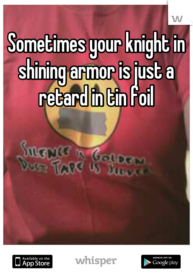 Sometimes your knight in shining armor is just a retard in tin foil