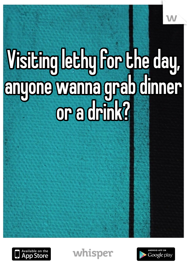 Visiting lethy for the day, anyone wanna grab dinner or a drink?