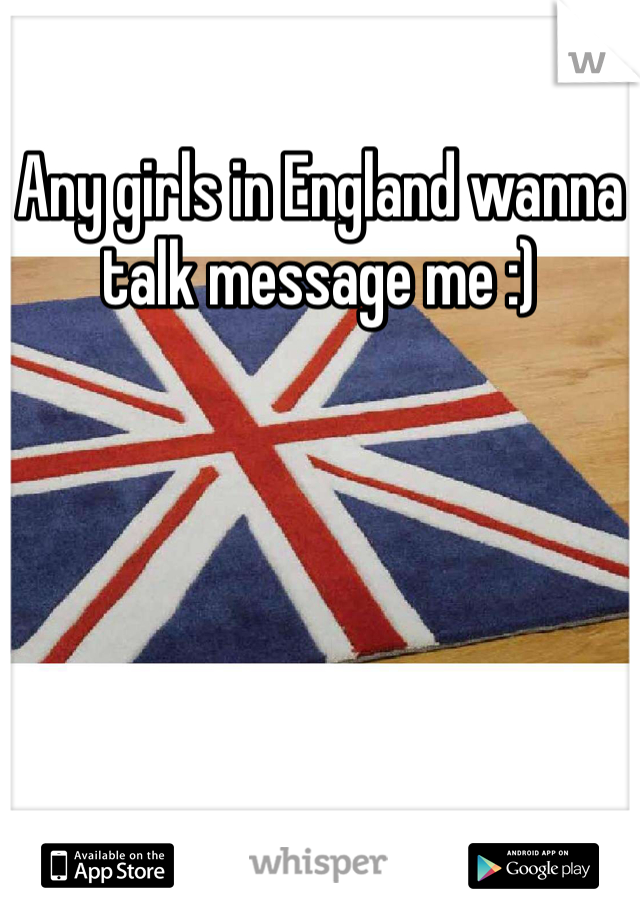 Any girls in England wanna talk message me :)