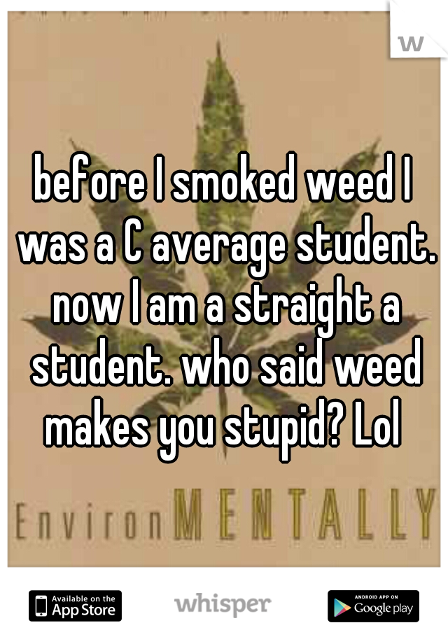 before I smoked weed I was a C average student. now I am a straight a student. who said weed makes you stupid? Lol 