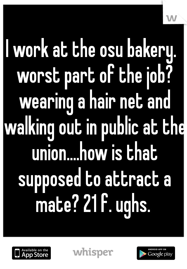 I work at the osu bakery.  worst part of the job? wearing a hair net and walking out in public at the union....how is that supposed to attract a mate? 21 f. ughs. 