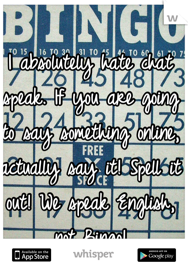 I absolutely hate chat speak. If you are going to say something online, actually say it! Spell it out! We speak English, not Bingo! 