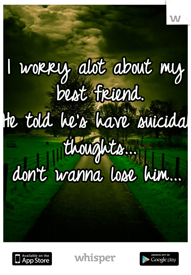 I worry alot about my best friend.
He told he's have suicidal thoughts...
I don't wanna lose him...    