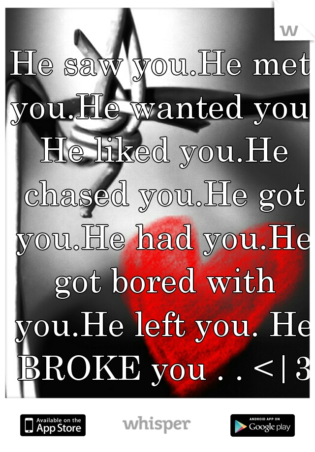 He saw you.He met you.He wanted you. He liked you.He chased you.He got you.He had you.He got bored with you.He left you. He BROKE you . . <|3