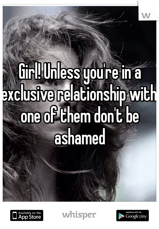 Girl! Unless you're in a exclusive relationship with one of them don't be ashamed 