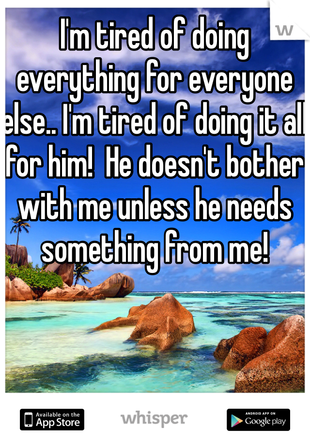 I'm tired of doing everything for everyone else.. I'm tired of doing it all for him!  He doesn't bother with me unless he needs something from me!