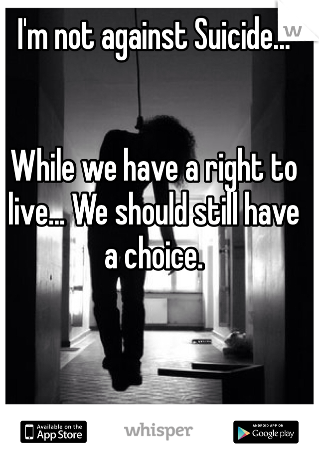 I'm not against Suicide... 


While we have a right to live... We should still have a choice. 