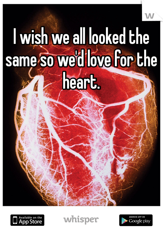 I wish we all looked the same so we'd love for the heart.