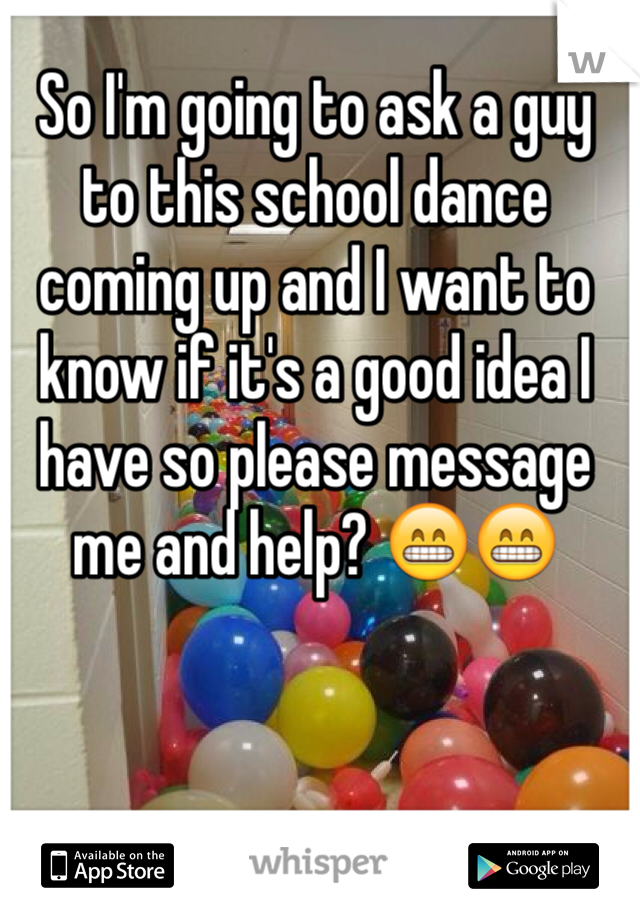 So I'm going to ask a guy to this school dance coming up and I want to know if it's a good idea I have so please message me and help? 😁😁