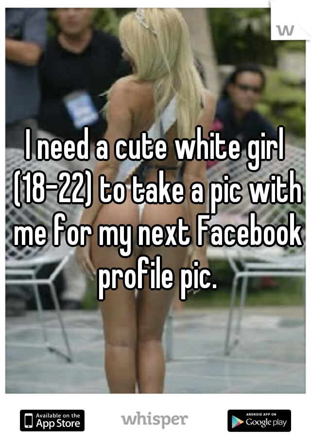 I need a cute white girl (18-22) to take a pic with me for my next Facebook profile pic.