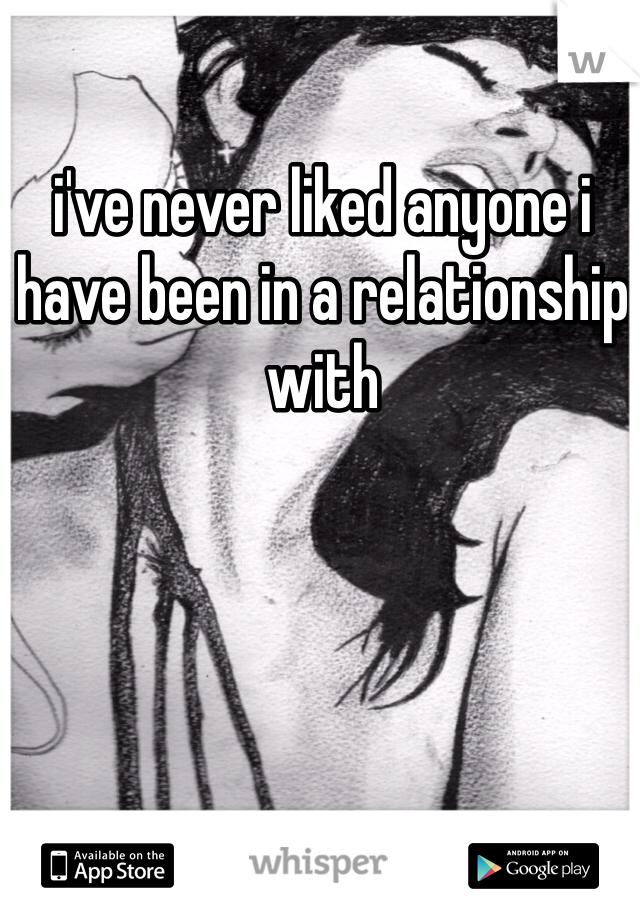 i've never liked anyone i have been in a relationship with