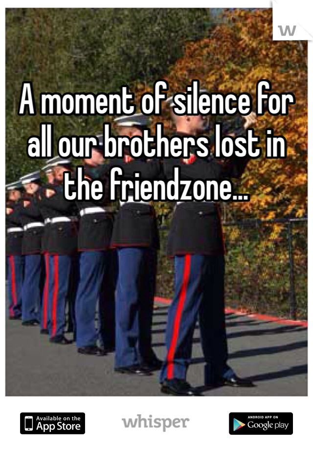 A moment of silence for all our brothers lost in the friendzone... 